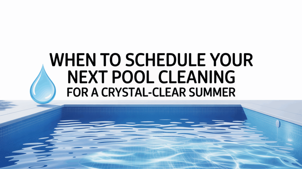 When to Schedule Your Next Pool Cleaning for a Crystal-Clear Summer