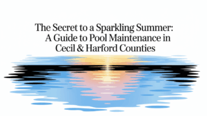 The Secret to a Sparkling Summer: A Guide to Pool Maintenance in Cecil & Harford Counties